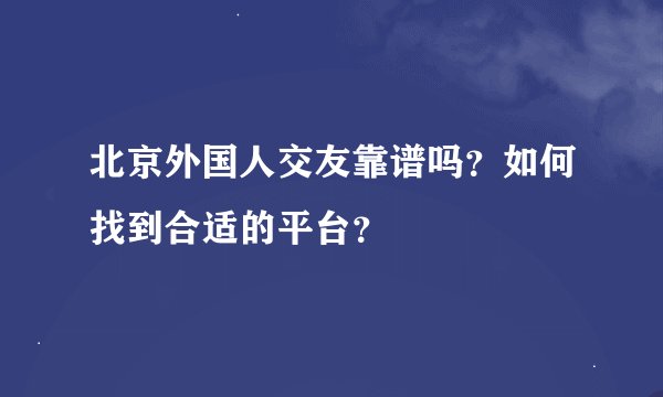 北京外国人交友靠谱吗？如何找到合适的平台？