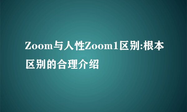 Zoom与人性Zoom1区别:根本区别的合理介绍