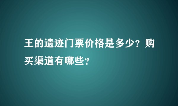王的遗迹门票价格是多少？购买渠道有哪些？