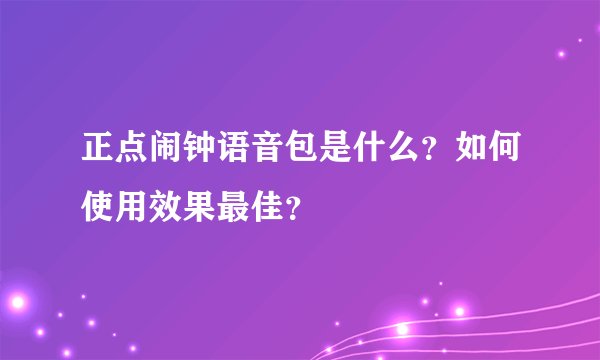 正点闹钟语音包是什么？如何使用效果最佳？
