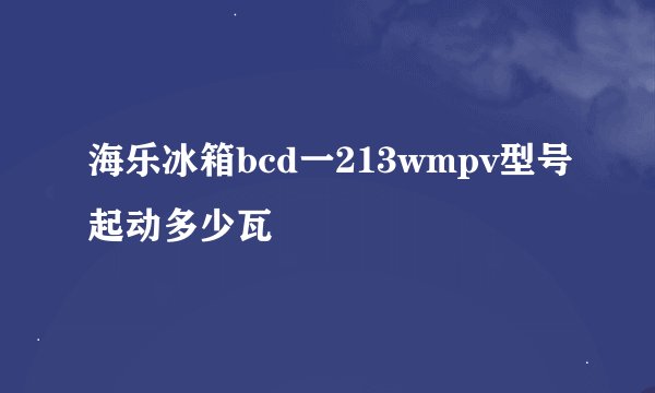 海乐冰箱bcd一213wmpv型号起动多少瓦