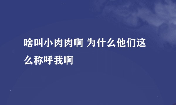 啥叫小肉肉啊 为什么他们这么称呼我啊