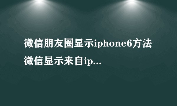 微信朋友圈显示iphone6方法 微信显示来自iphone6尾巴的详细图文步骤