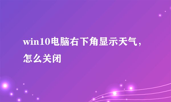 win10电脑右下角显示天气，怎么关闭