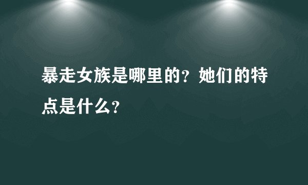 暴走女族是哪里的？她们的特点是什么？