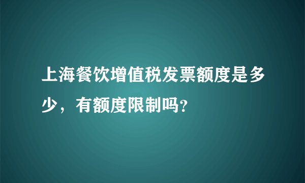 上海餐饮增值税发票额度是多少，有额度限制吗？