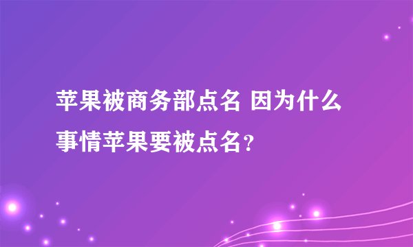 苹果被商务部点名 因为什么事情苹果要被点名？