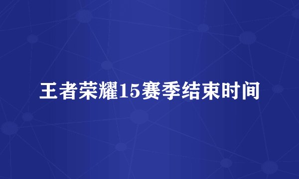 王者荣耀15赛季结束时间