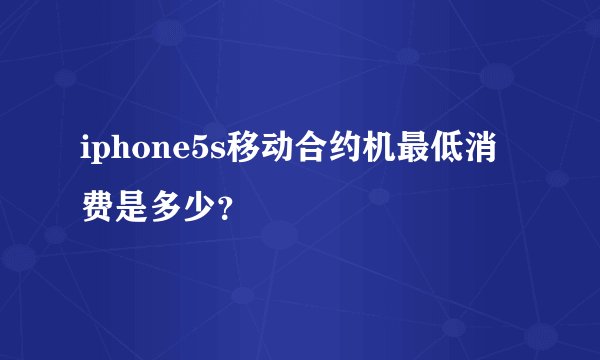iphone5s移动合约机最低消费是多少？