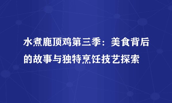 水煮鹿顶鸡第三季：美食背后的故事与独特烹饪技艺探索