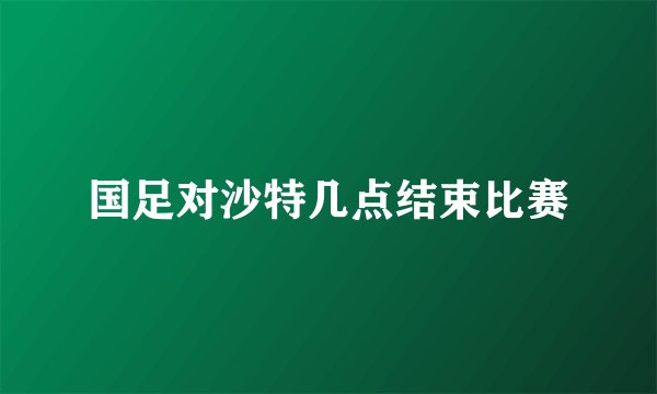 国足对沙特几点结束比赛