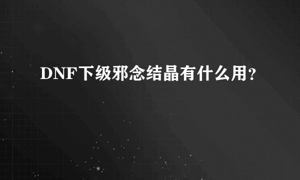 DNF下级邪念结晶有什么用？