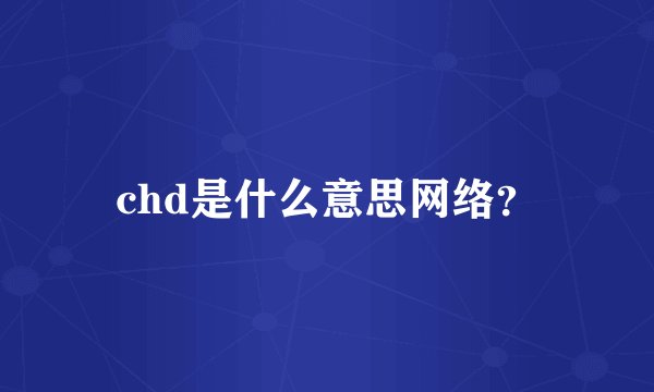 chd是什么意思网络？