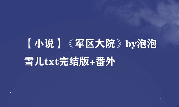 【小说】《军区大院》by泡泡雪儿txt完结版+番外