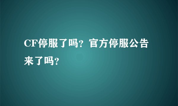 CF停服了吗？官方停服公告来了吗？