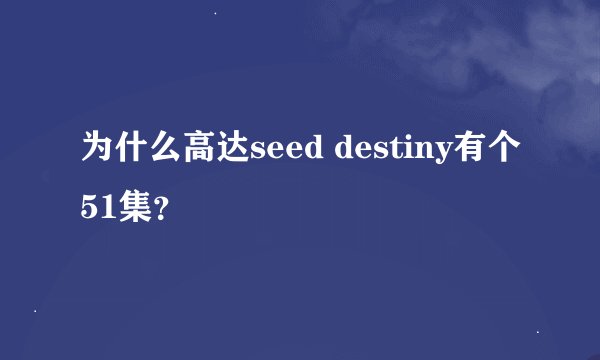 为什么高达seed destiny有个51集？
