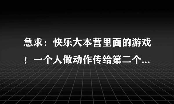 急求：快乐大本营里面的游戏！一个人做动作传给第二个人，依次传下去，最后一个人说出他看到的是什么意思