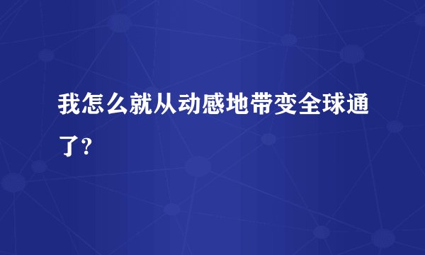 我怎么就从动感地带变全球通了?