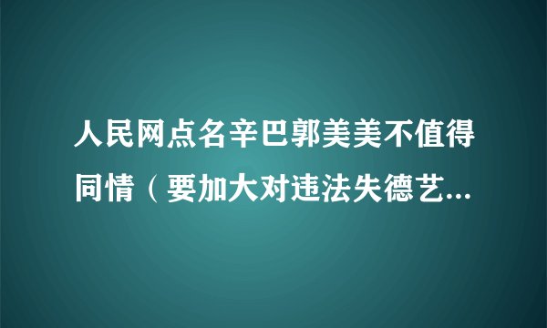 人民网点名辛巴郭美美不值得同情（要加大对违法失德艺人的惩处）