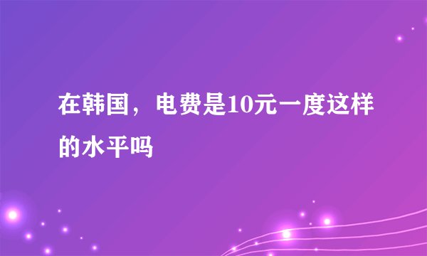 在韩国，电费是10元一度这样的水平吗