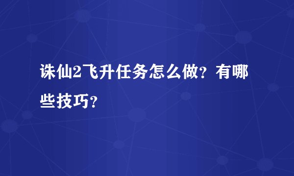 诛仙2飞升任务怎么做？有哪些技巧？