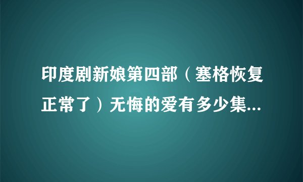 印度剧新娘第四部（塞格恢复正常了）无悔的爱有多少集？维迪亚有没有为了塞格识字？塞格完全爱上维迪亚...