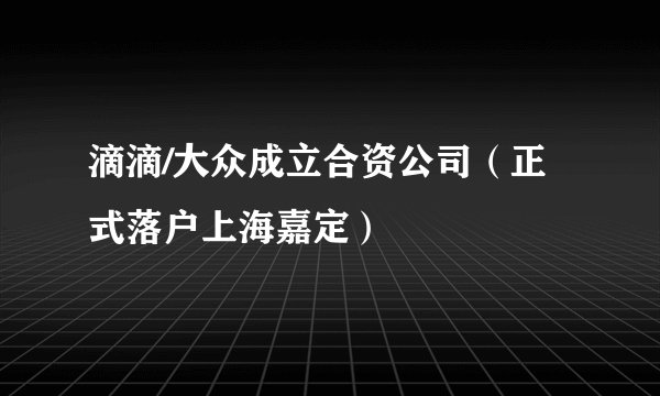滴滴/大众成立合资公司（正式落户上海嘉定）