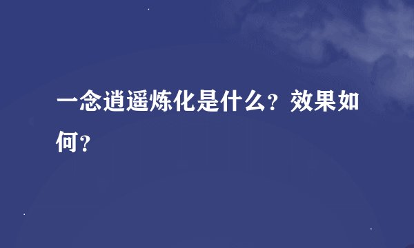 一念逍遥炼化是什么？效果如何？