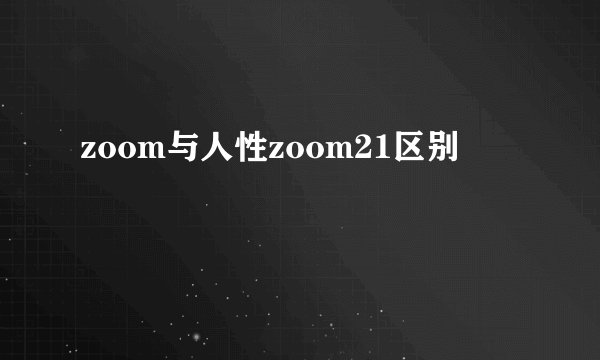 zoom与人性zoom21区别