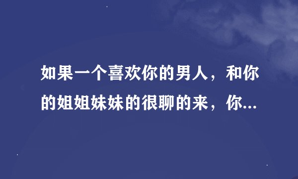 如果一个喜欢你的男人，和你的姐姐妹妹的很聊的来，你会吃醋吗？