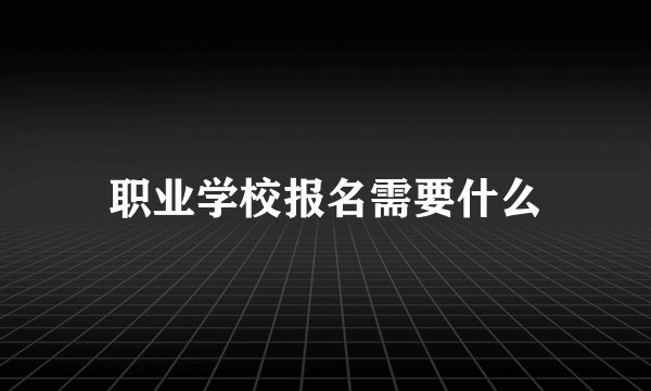 职业学校报名需要什么