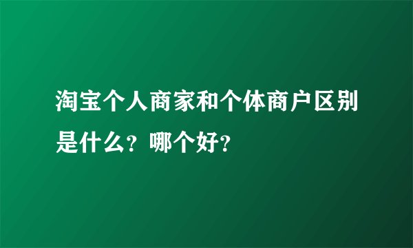淘宝个人商家和个体商户区别是什么？哪个好？