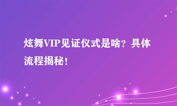 炫舞VIP见证仪式是啥？具体流程揭秘！