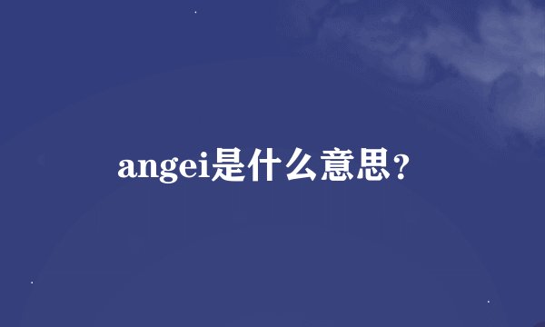 angei是什么意思？