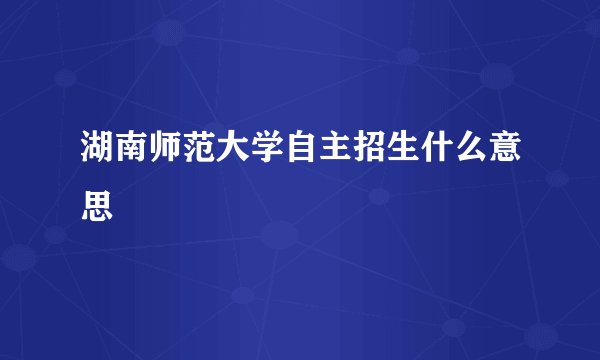 湖南师范大学自主招生什么意思
