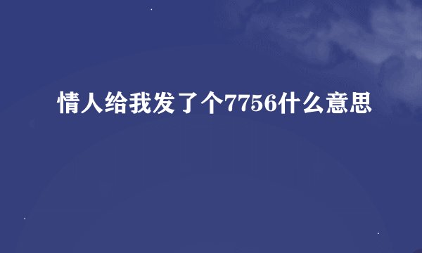 情人给我发了个7756什么意思