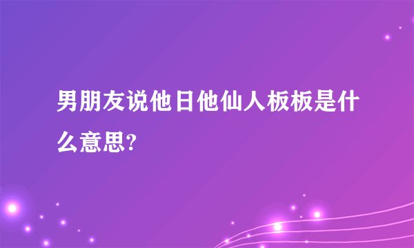 男朋友说他日他仙人板板是什么意思?