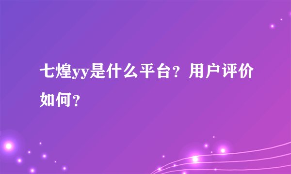 七煌yy是什么平台？用户评价如何？