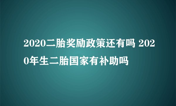 2020二胎奖励政策还有吗 2020年生二胎国家有补助吗