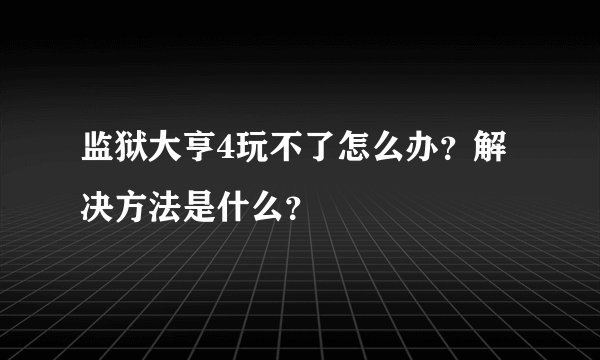 监狱大亨4玩不了怎么办？解决方法是什么？