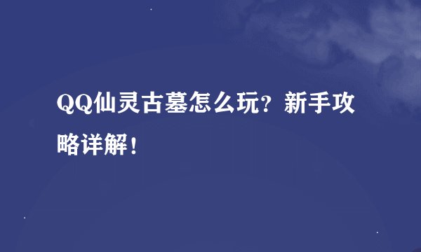 QQ仙灵古墓怎么玩？新手攻略详解！