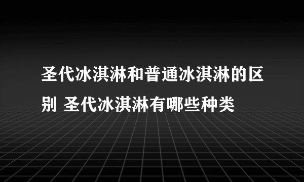 圣代冰淇淋和普通冰淇淋的区别 圣代冰淇淋有哪些种类