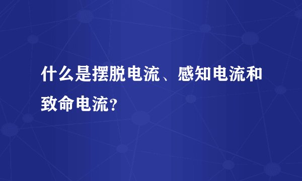 什么是摆脱电流、感知电流和致命电流？
