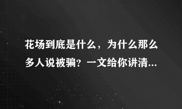 花场到底是什么，为什么那么多人说被骗？一文给你讲清楚所有内容。