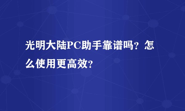 光明大陆PC助手靠谱吗？怎么使用更高效？