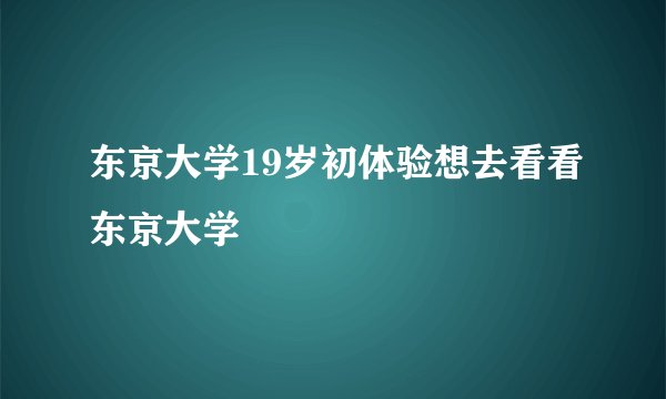 东京大学19岁初体验想去看看东京大学
