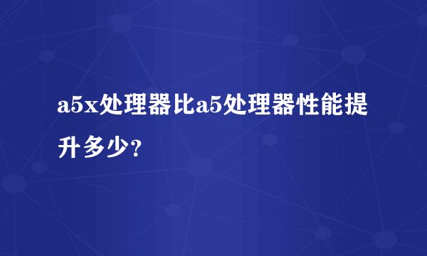 a5x处理器比a5处理器性能提升多少？