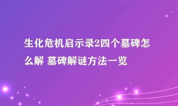 生化危机启示录2四个墓碑怎么解 墓碑解谜方法一览
