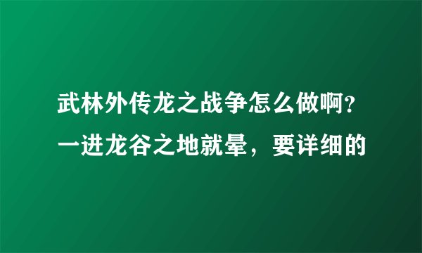 武林外传龙之战争怎么做啊？一进龙谷之地就晕，要详细的