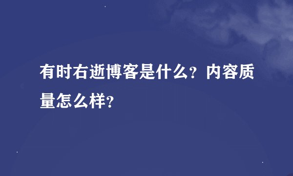 有时右逝博客是什么？内容质量怎么样？